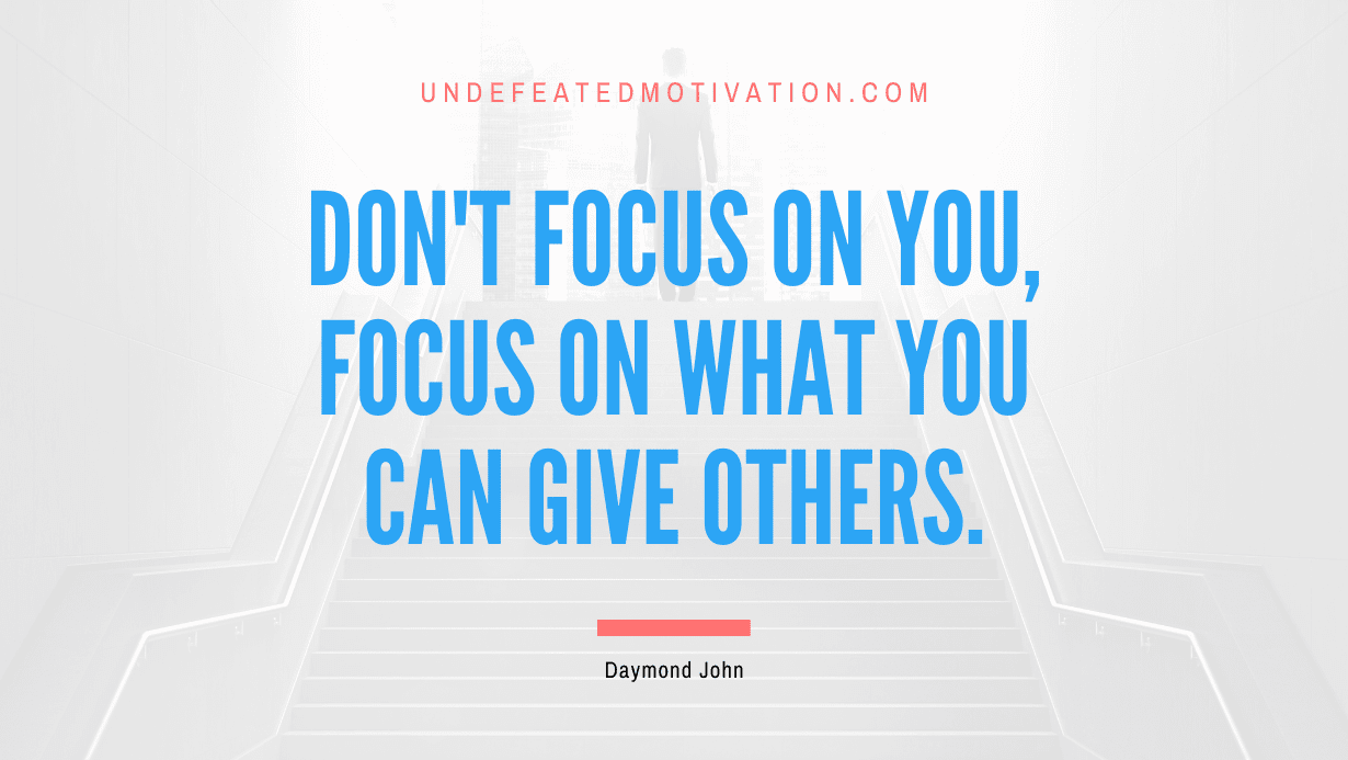 “Don’t focus on you, focus on what you can give others.” -Daymond John