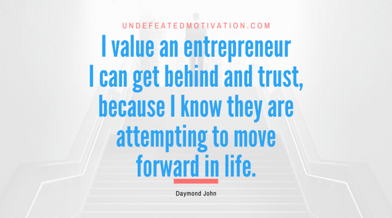 "I value an entrepreneur I can get behind and trust, because I know they are attempting to move forward in life." -Daymond John -Undefeated Motivation