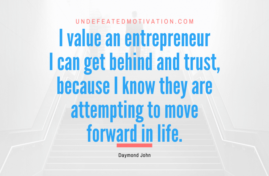 “I value an entrepreneur I can get behind and trust, because I know they are attempting to move forward in life.” -Daymond John
