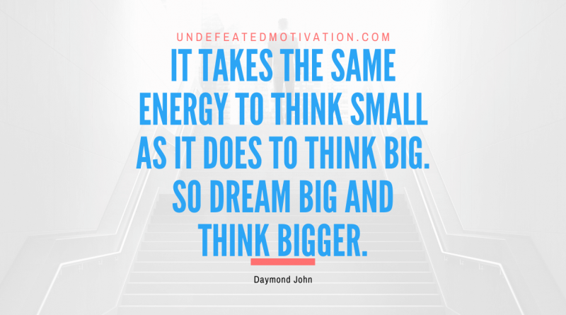 "It takes the same energy to think small as it does to think big. So dream big and think bigger." -Daymond John -Undefeated Motivation