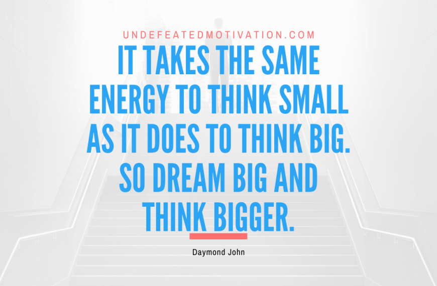 “It takes the same energy to think small as it does to think big. So dream big and think bigger.” -Daymond John
