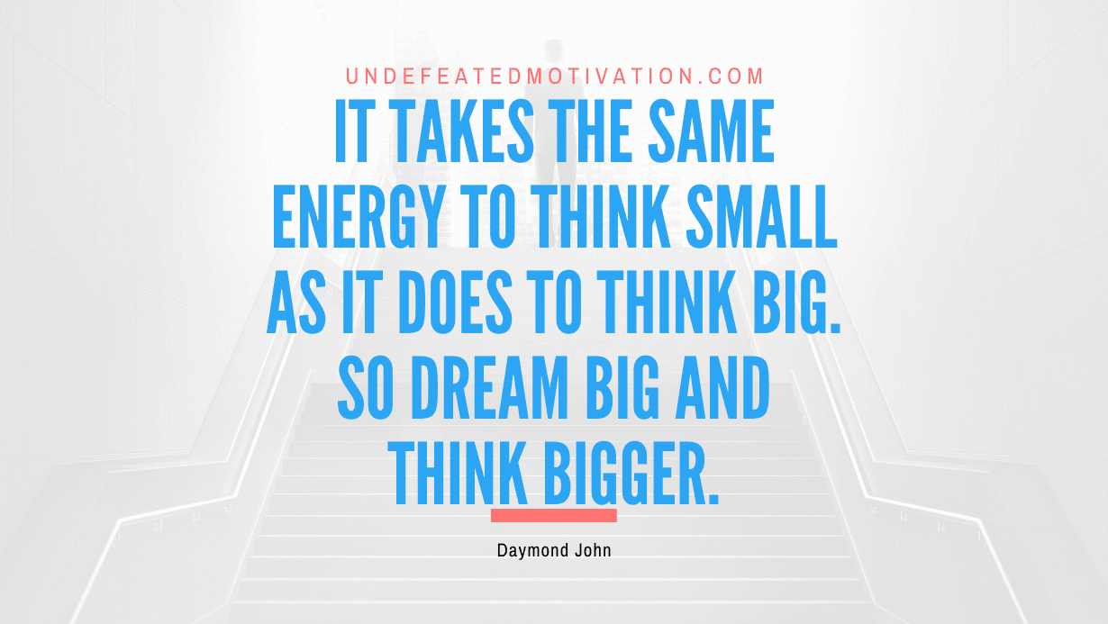 “It takes the same energy to think small as it does to think big. So dream big and think bigger.” -Daymond John
