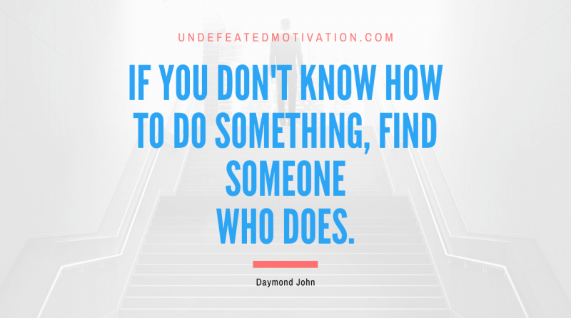 "If you don't know how to do something, find someone who does." -Daymond John -Undefeated Motivation