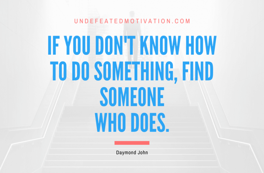 “If you don’t know how to do something, find someone who does.” -Daymond John
