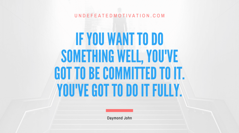 "If you want to do something well, you've got to be committed to it. You've got to do it fully." -Daymond John -Undefeated Motivation
