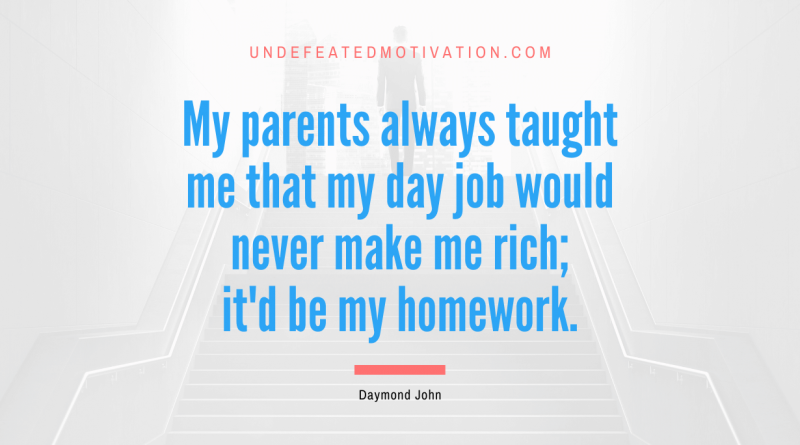 "My parents always taught me that my day job would never make me rich; it'd be my homework." -Daymond John -Undefeated Motivation