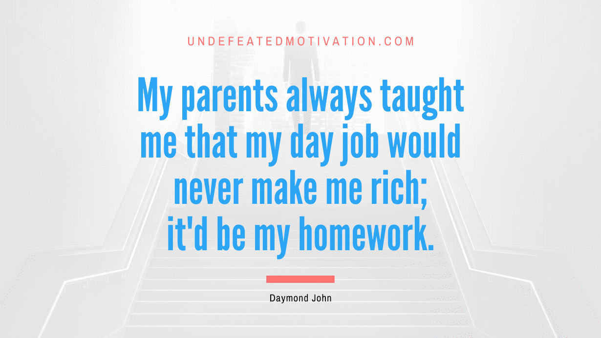 “My parents always taught me that my day job would never make me rich; it’d be my homework.” -Daymond John