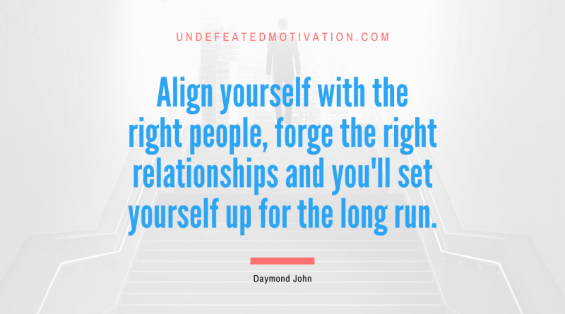 "Align yourself with the right people, forge the right relationships and you'll set yourself up for the long run." -Daymond John -Undefeated Motivation