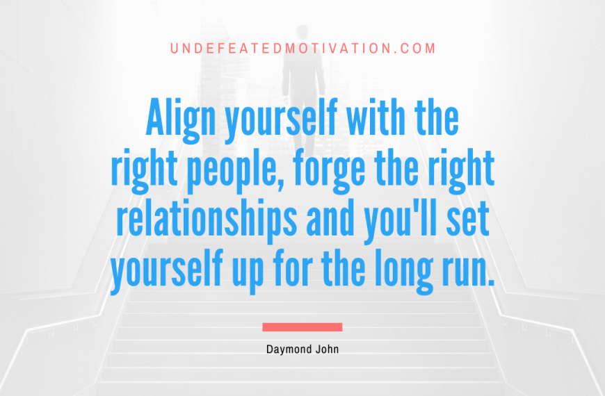 “Align yourself with the right people, forge the right relationships and you’ll set yourself up for the long run.” -Daymond John