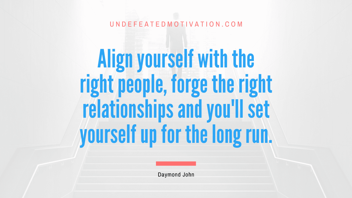 “Align yourself with the right people, forge the right relationships and you’ll set yourself up for the long run.” -Daymond John