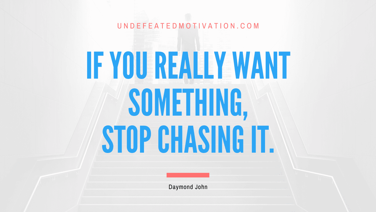 “If you really want something, stop chasing it.” -Daymond John