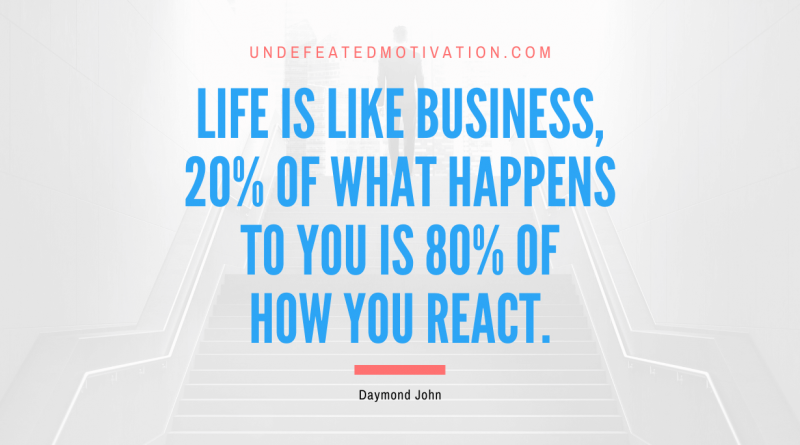 "Life is like business, 20% of what happens to you is 80% of how you react." -Daymond John -Undefeated Motivation
