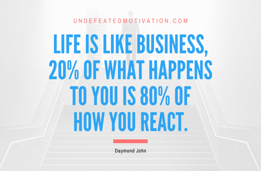 “Life is like business, 20% of what happens to you is 80% of how you react.” -Daymond John