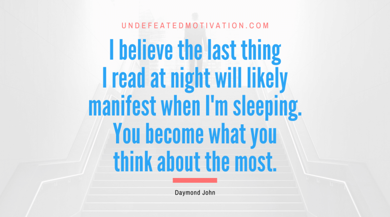 "I believe the last thing I read at night will likely manifest when I'm sleeping. You become what you think about the most." -Daymond John -Undefeated Motivation