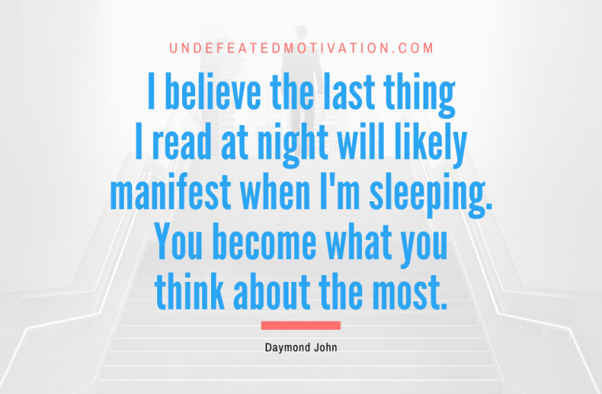 “I believe the last thing I read at night will likely manifest when I’m sleeping. You become what you think about the most.” -Daymond John
