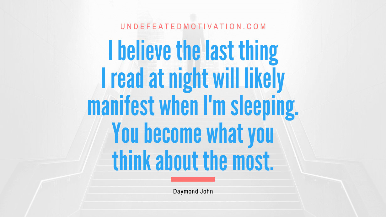 “I believe the last thing I read at night will likely manifest when I’m sleeping. You become what you think about the most.” -Daymond John