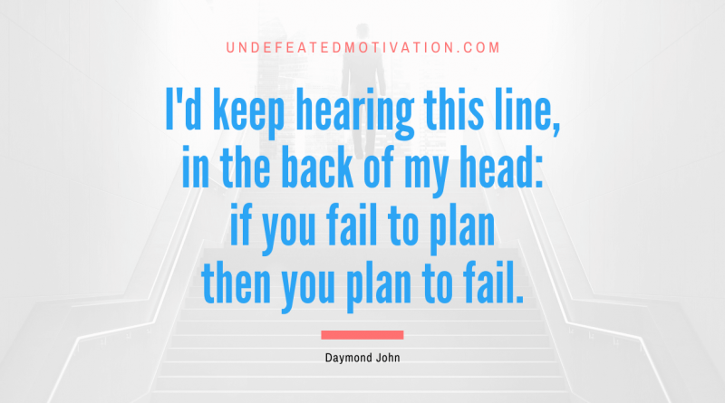 "I'd keep hearing this line, in the back of my head: if you fail to plan then you plan to fail." -Daymond John -Undefeated Motivation