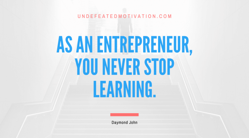 "As an entrepreneur, you never stop learning." -Daymond John -Undefeated Motivation