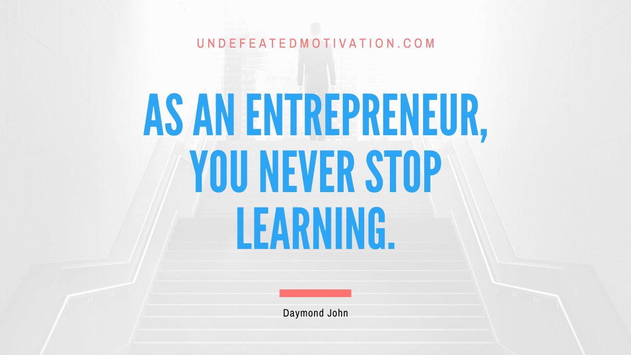 “As an entrepreneur, you never stop learning.” -Daymond John