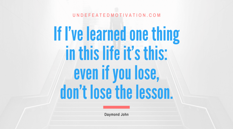 "If I've learned one thing in this life it's this: even if you lose, don't lose the lesson." -Daymond John -Undefeated Motivation