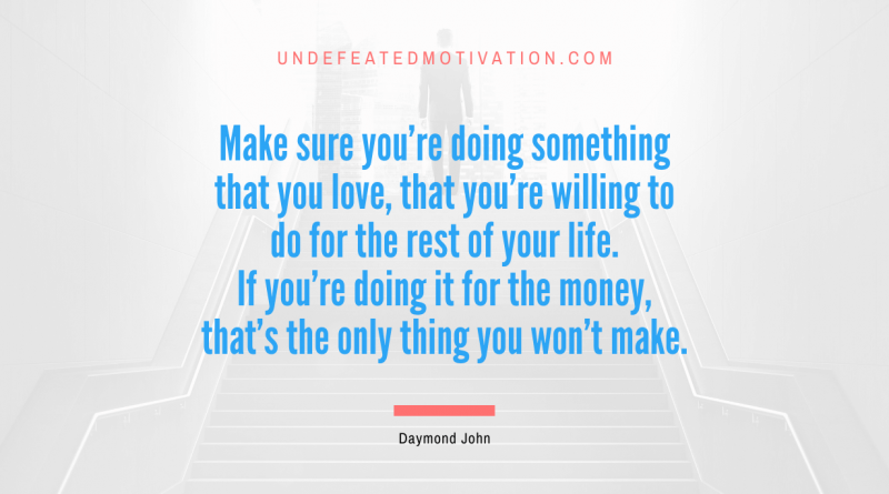 "Make sure you're doing something that you love, that you're willing to do for the rest of your life. If you're doing it for the money, that's the only thing you won't make." -Daymond John -Undefeated Motivation