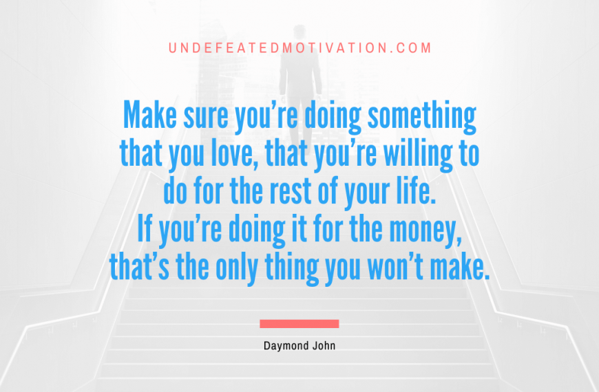“Make sure you’re doing something that you love, that you’re willing to do for the rest of your life. If you’re doing it for the money, that’s the only thing you won’t make.” -Daymond John