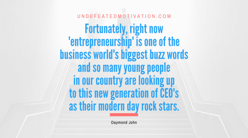 "Fortunately, right now 'entrepreneurship' is one of the business world's biggest buzz words and so many young people in our country are looking up to this new generation of CEO's as their modern day rock stars." -Daymond John -Undefeated Motivation
