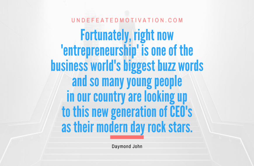 “Fortunately, right now ‘entrepreneurship’ is one of the business world’s biggest buzz words and so many young people in our country are looking up to this new generation of CEO’s as their modern day rock stars.” -Daymond John