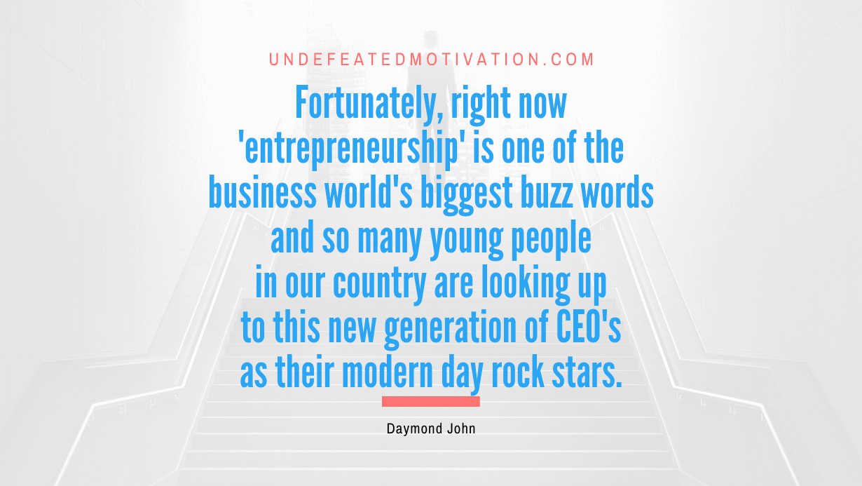 “Fortunately, right now ‘entrepreneurship’ is one of the business world’s biggest buzz words and so many young people in our country are looking up to this new generation of CEO’s as their modern day rock stars.” -Daymond John
