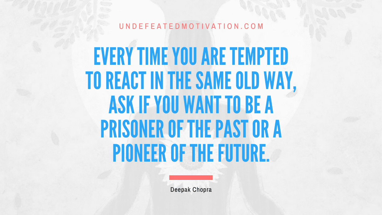 "Every time you are tempted to react in the same old way, ask if you want to be a prisoner of the past or a pioneer of the future." -Deepak Chopra -Undefeated Motivation