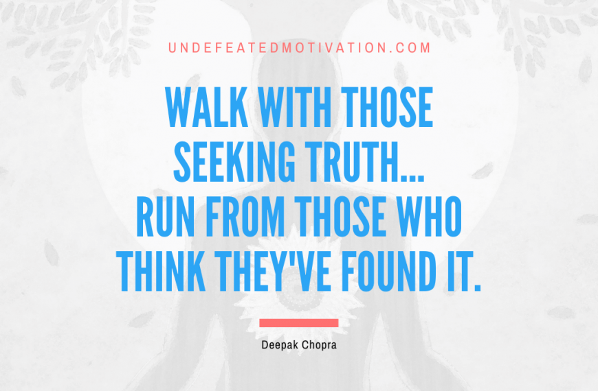 “Walk with those seeking truth… RUN FROM THOSE WHO THINK THEY’VE FOUND IT.” -Deepak Chopra