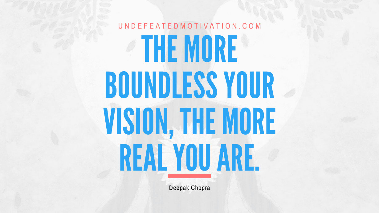 "The more boundless your vision, the more real you are." -Deepak Chopra -Undefeated Motivation