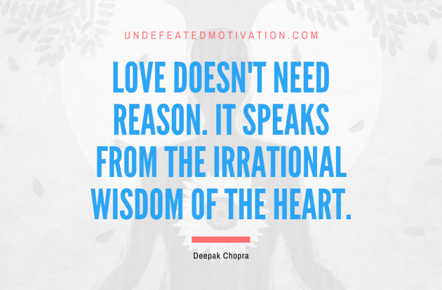“Love doesn’t need reason. It speaks from the irrational wisdom of the heart.” -Deepak Chopra