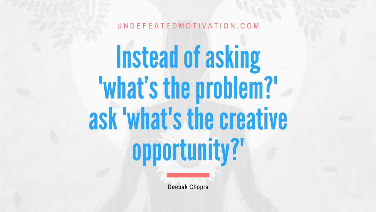 "Instead of asking 'what's the problem?' ask 'what's the creative opportunity?'" -Deepak Chopra -Undefeated Motivation