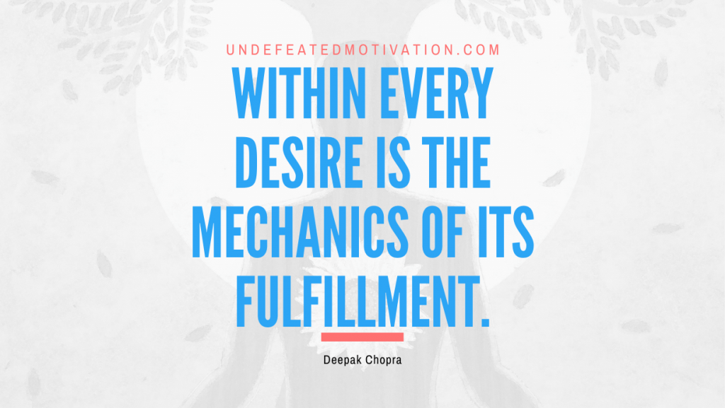 "Within every desire is the mechanics of its fulfillment." -Deepak Chopra -Undefeated Motivation
