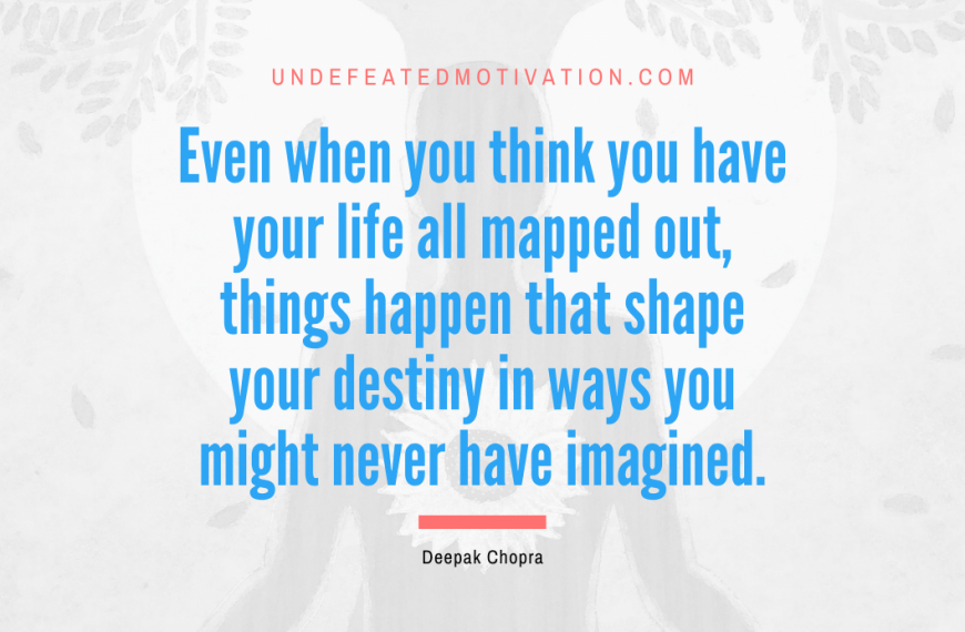 “Even when you think you have your life all mapped out, things happen that shape your destiny in ways you might never have imagined.” -Deepak Chopra
