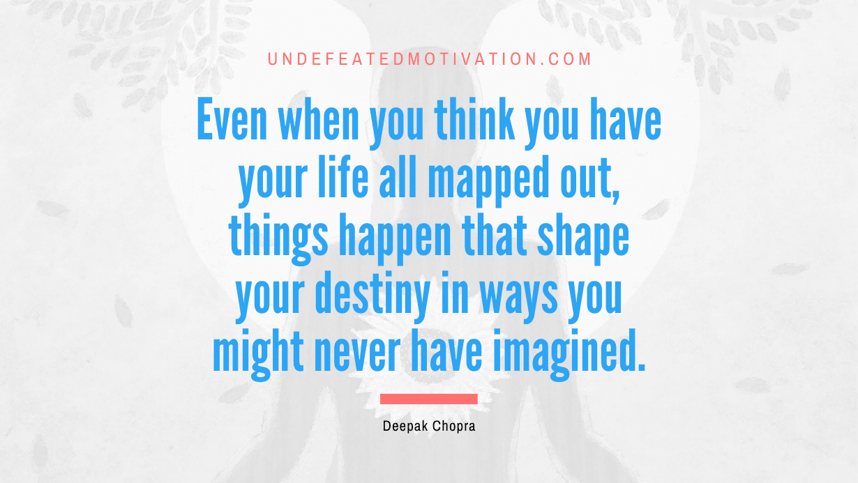 “Even when you think you have your life all mapped out, things happen that shape your destiny in ways you might never have imagined.” -Deepak Chopra