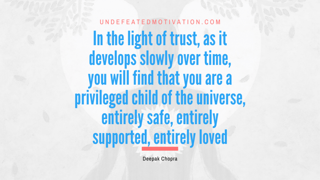 "In the light of trust, as it develops slowly over time, you will find that you are a privileged child of the universe, entirely safe, entirely supported, entirely loved" -Deepak Chopra -Undefeated Motivation