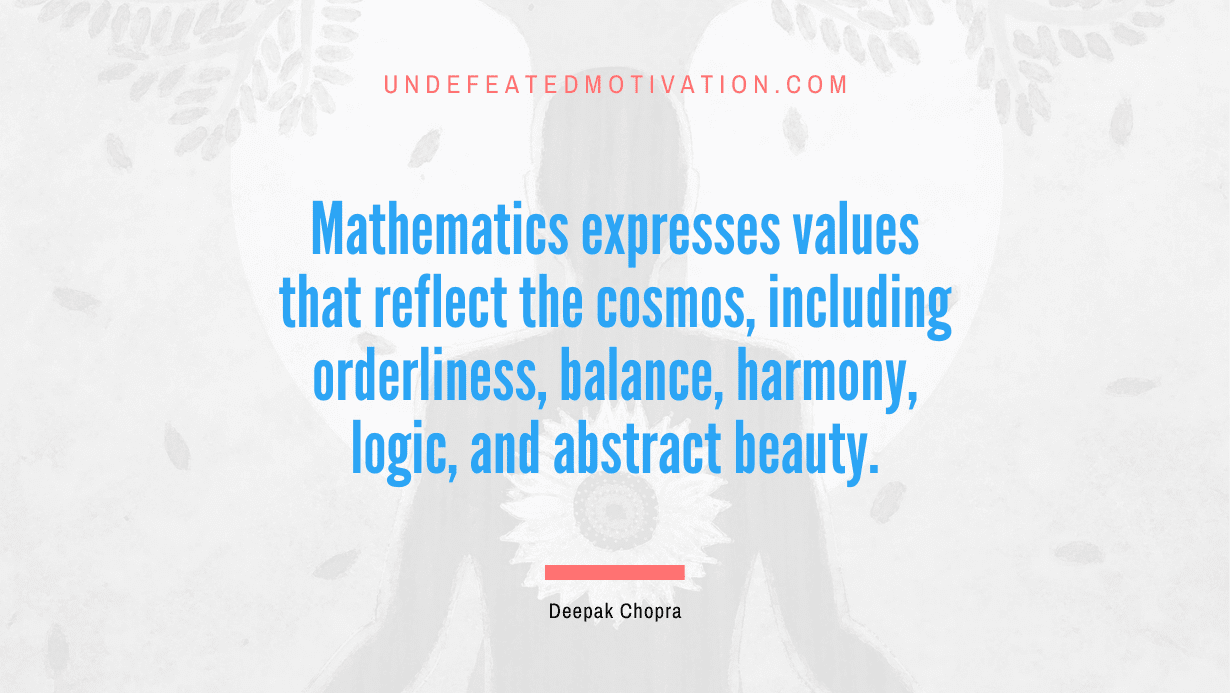 “Mathematics expresses values that reflect the cosmos, including orderliness, balance, harmony, logic, and abstract beauty.” -Deepak Chopra