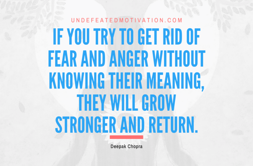 “If you try to get rid of fear and anger without knowing their meaning, they will grow stronger and return.” -Deepak Chopra