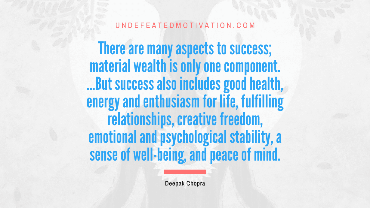 “There are many aspects to success; material wealth is only one component. …But success also includes good health, energy and enthusiasm for life, fulfilling relationships, creative freedom, emotional and psychological stability, a sense of well-being, and peace of mind.” -Deepak Chopra