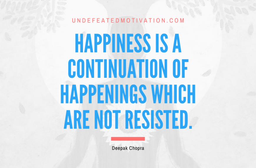 “Happiness is a continuation of happenings which are not resisted.” -Deepak Chopra