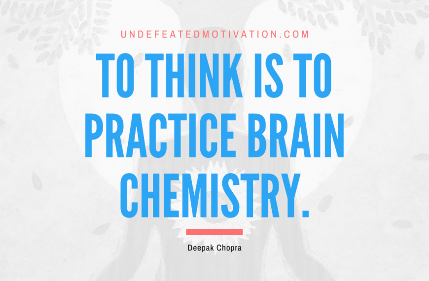 “To think is to practice brain chemistry.” -Deepak Chopra