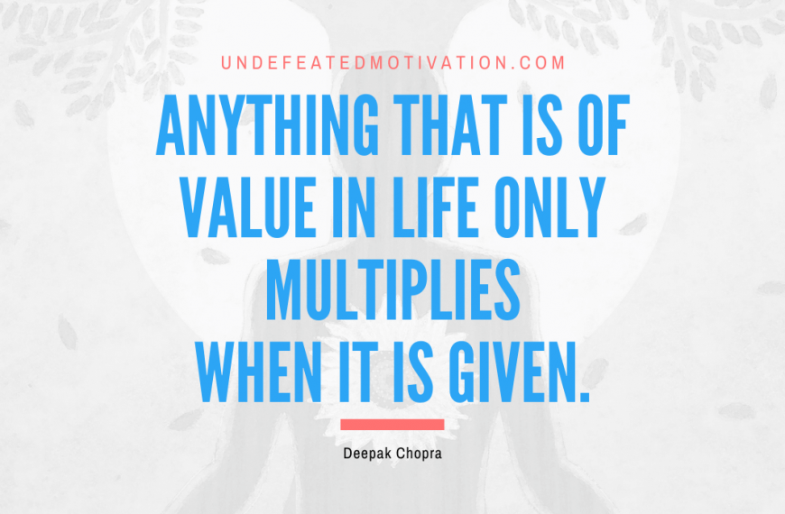 “Anything that is of value in life only multiplies when it is given.” -Deepak Chopra