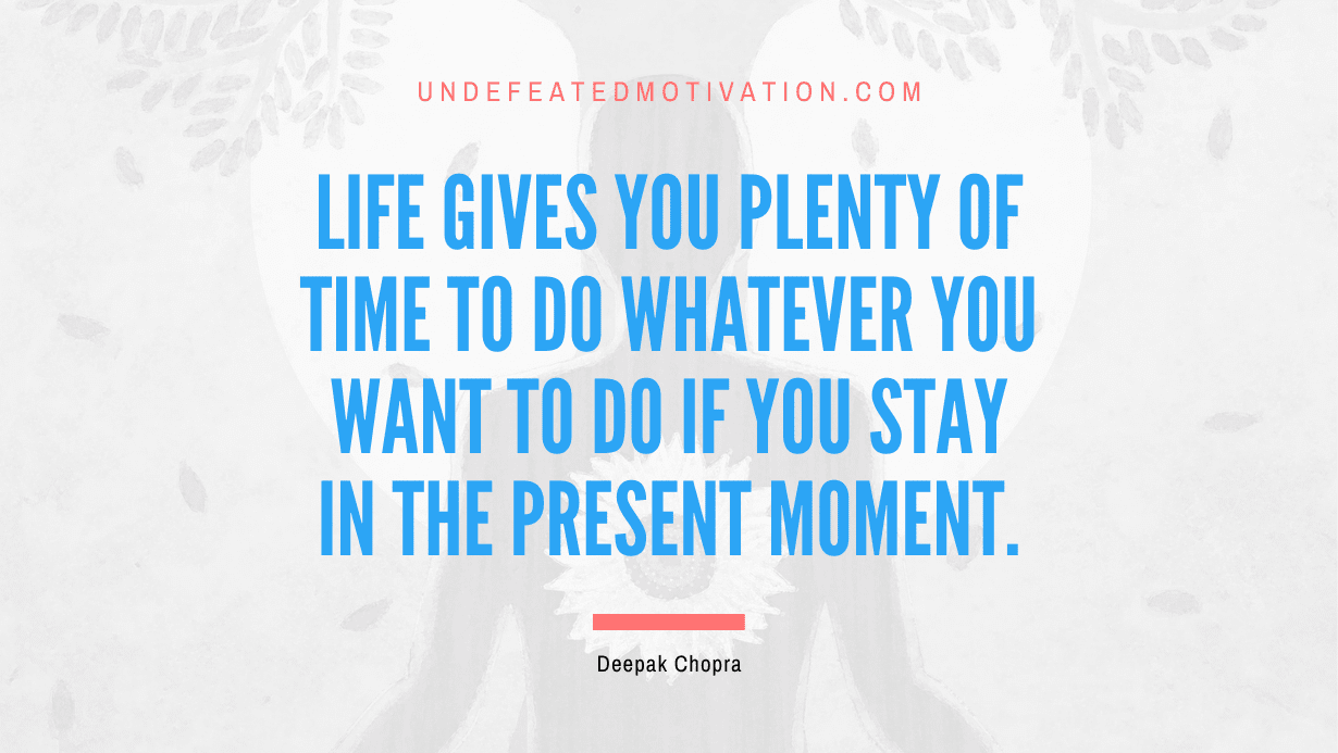 “Life gives you plenty of time to do whatever you want to do if you stay in the present moment.” -Deepak Chopra
