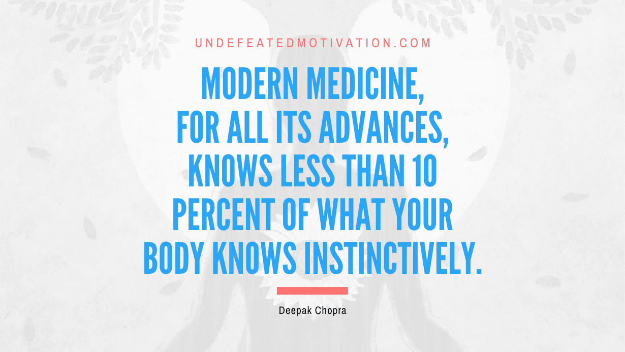 “Modern medicine, for all its advances, knows less than 10 percent of what your body knows instinctively.” -Deepak Chopra