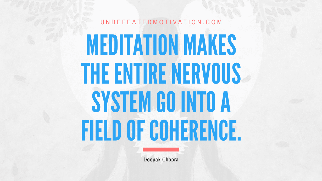 "Meditation makes the entire nervous system go into a field of coherence." -Deepak Chopra -Undefeated Motivation