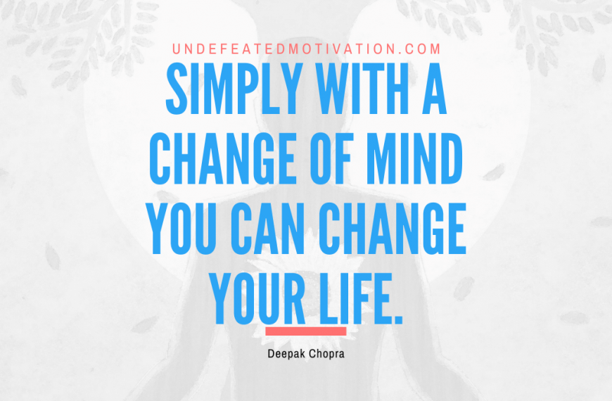 “Simply with a change of mind you can change your life.” -Deepak Chopra