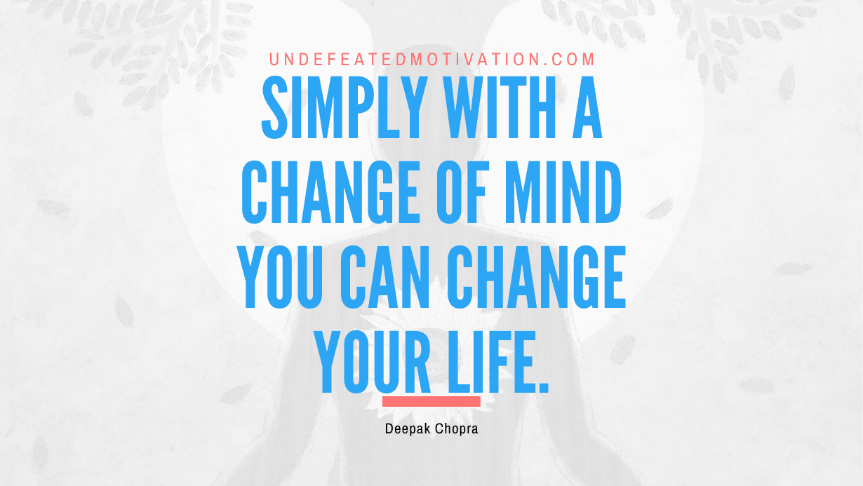 “Simply with a change of mind you can change your life.” -Deepak Chopra