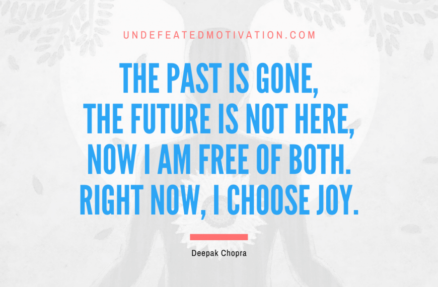 “The past is gone, the future is not here, now I am free of both. Right now, I choose joy.” -Deepak Chopra